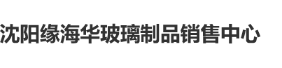 公公吸我的阴蒂沈阳缘海华玻璃制品销售中心